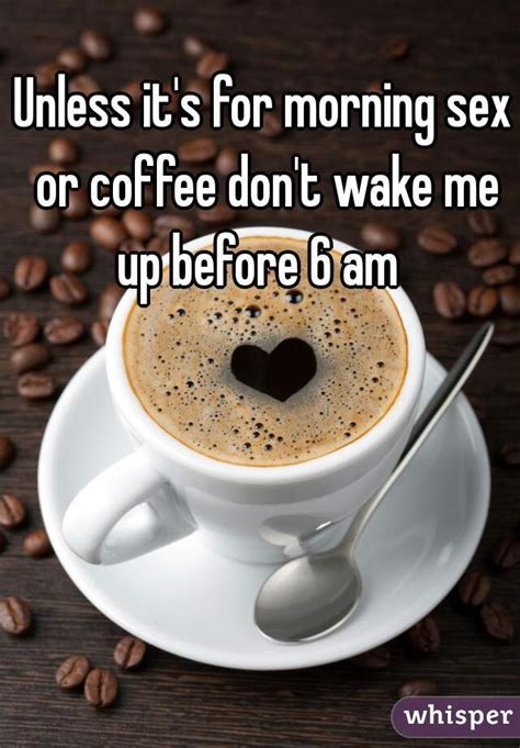 unless it s for morning sex or coffee don t wake me up before 6 am