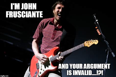 your argument is invalid cause i m john frusciante imgflip