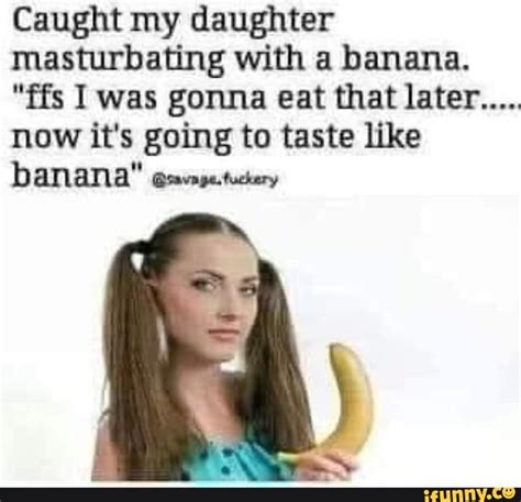 caught my daughter masturbating with a banana ffs i was gonna eat