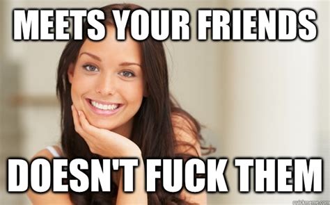meets your friends doesn t fuck them good girl gina quickmeme