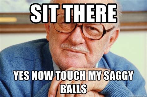 Sit There Yes Now Touch My Saggy Balls Old Man Meme Generator