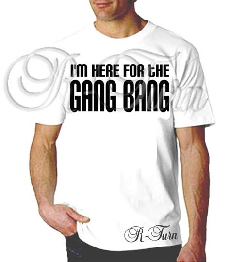 i m here for the gangbangt shirt r turn customs