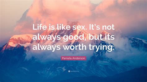 pamela anderson quote “life is like sex it s not always good but its