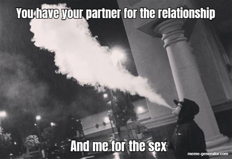 you have your partner for the relationship and me for the se meme