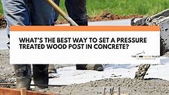 What’s The Best Way To Set A Pressure Treated Wood Post In Concrete?