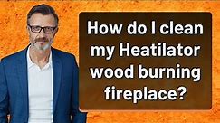How do I clean my Heatilator wood burning fireplace?
