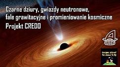Czarne dziury, gwiazdy neutronowe, fale grawitacyjne i promieniowanie kosmiczne. Projekt CREDO