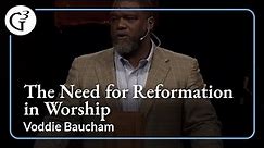 The Need for Reformation in Worship | Voddie Baucham