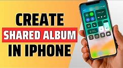 how to create shared album in iphone - full guide