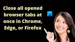 Close all opened browser tabs at once in Chrome, Edge, or Firefox