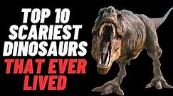 Top 10 Scariest Dinosaurs That Ever Lived