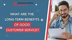 What Are The Long-Term Benefits of Good Customer Service?