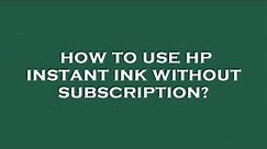 How to use hp instant ink without subscription?