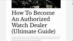 How To Become An Authorized Watch Dealer! (Ultimate Guide)