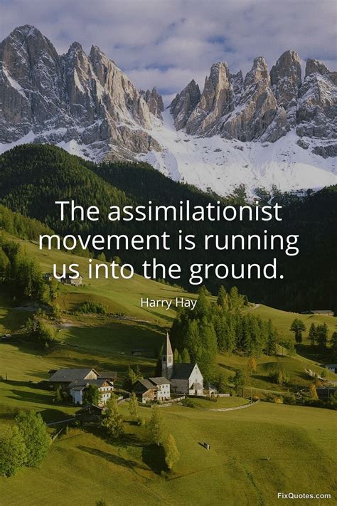 The assimilationist movement is running us into... - Harry Hay
