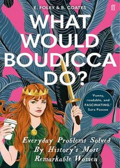 What Would Boudicca Do: Everyday Problems Solved by Historys Most ...