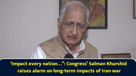 ‘Impact every nation…’: Congress’ Salman Khurshid raises alarm on long ...