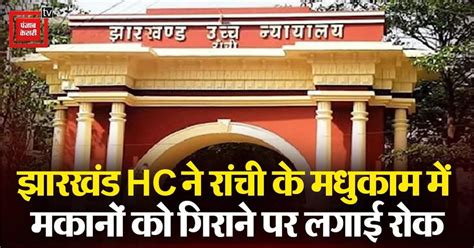 अब बेघर नहीं होंगे परिवार, झारखंड HC ने रांची के मधुकाम में मकानों को ...