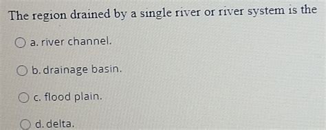 Solved: The region drained by a single river or river system is the a ...