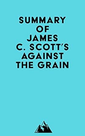 Summary of James C. Scott's Against the Grain eBook : Everest Media ...