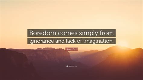 Susan Ertz Quote: “Boredom comes simply from ignorance and lack of ...