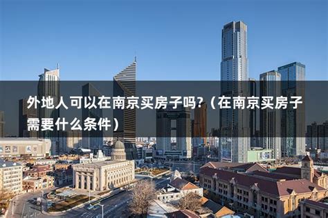 外地人可以在南京买房子吗?（在南京买房子需要什么条件） - 房产百科