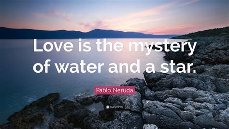 Pablo Neruda Quote: “Love is the mystery of water and a star.”