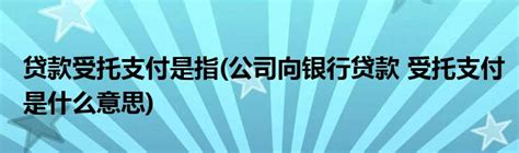 贷款受托支付是指(公司向银行贷款 受托支付是什么意思)_草根科学网