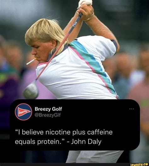 Golf "I believe nicotine plus caffeine equals protein." - John Daly ...