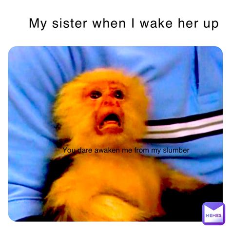 My sister when I wake her up You dare awaken me from my slumber ...