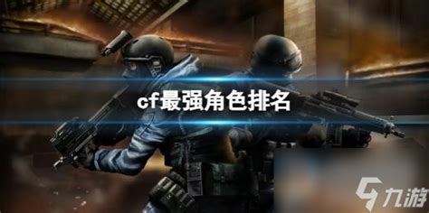 《cf》最强角色排名介绍_九游手机游戏