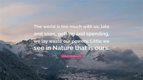 William Wordsworth Quote: “The world is too much with us; late and soon ...
