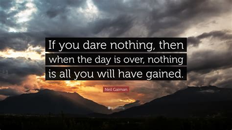 Neil Gaiman Quote: “If you dare nothing, then when the day is over ...