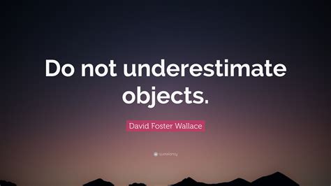 David Foster Wallace Quote: "Do not underestimate objects."