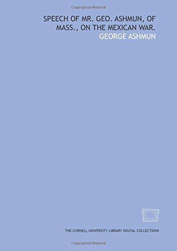 Speech of Mr. Geo. Ashmun, of Mass., on the Mexican War. : Ashmun ...