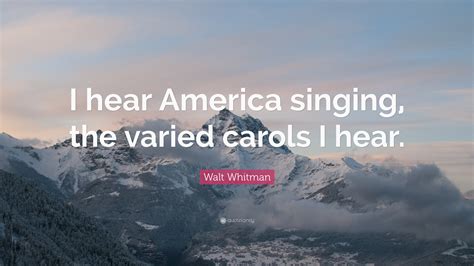 Walt Whitman Quote: “I hear America singing, the varied carols I hear.”