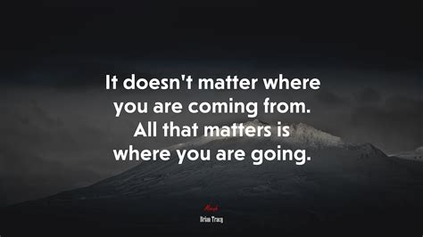 It doesnt matter where you are coming from. All that matters is where you are going. | Brian ...