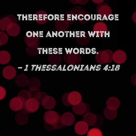 1 Thessalonians 4:18 Therefore encourage one another with these words.