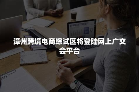 漳州跨境电商综试区将登陆网上广交会平台-班牛