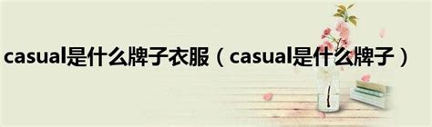 casual是什么牌子衣服（casual是什么牌子）_华夏文化传播网