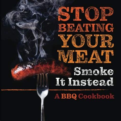 Stop Beating Your Meat - Smoke it Instead: A Meatlover's Cookbook with ...