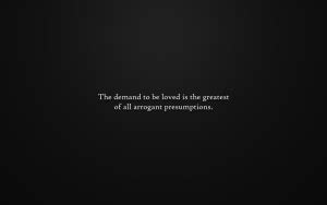 The demand to be loved is the greatest of all arrogant presumtions ...