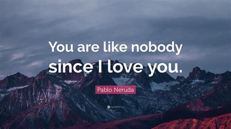 Pablo Neruda Quote: “You are like nobody since I love you.”