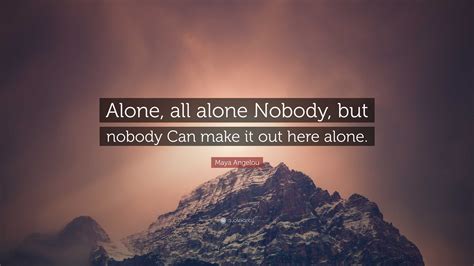 Maya Angelou Quote: “Alone, all alone Nobody, but nobody Can make it ...