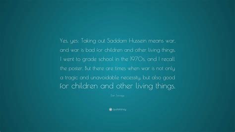 Dan Savage Quote: “Yes, yes: Taking out Saddam Hussein means war, and ...