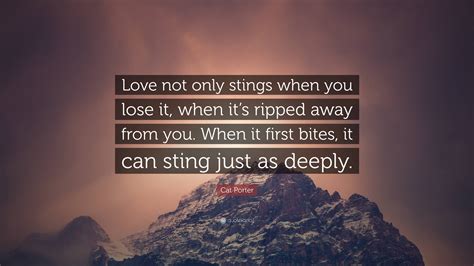 Cat Porter Quote: “Love not only stings when you lose it, when it’s ripped away from you. When ...