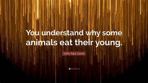 John Paul Jones Quote: “You understand why some animals eat their young.”