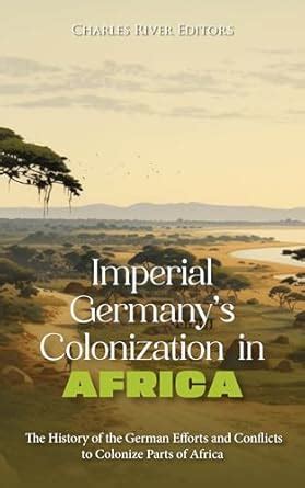 Imperial Germany’s Colonization in Africa: The History of the German ...