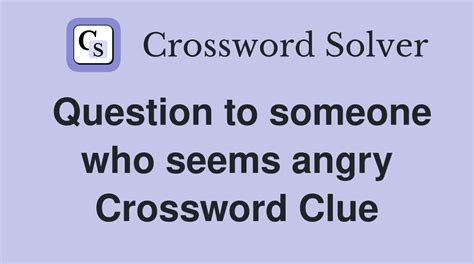 Question to someone who seems angry - Crossword Clue Answers ...