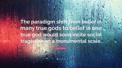 Jay Snelson Quote: “The paradigm shift from belief in many true gods to ...